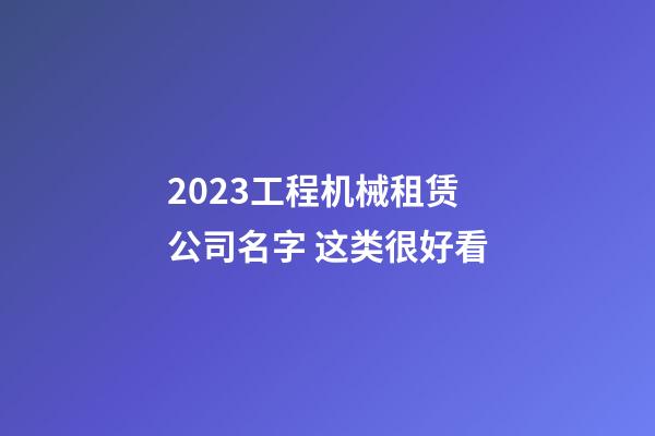 2023工程机械租赁公司名字 这类很好看-第1张-公司起名-玄机派